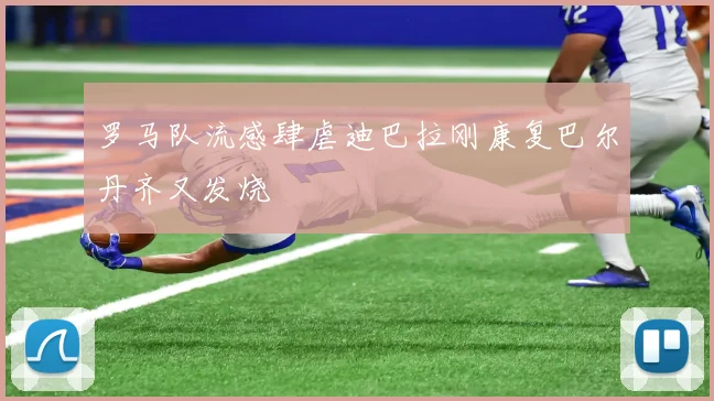 罗马队流感肆虐迪巴拉刚康复巴尔丹齐又发烧