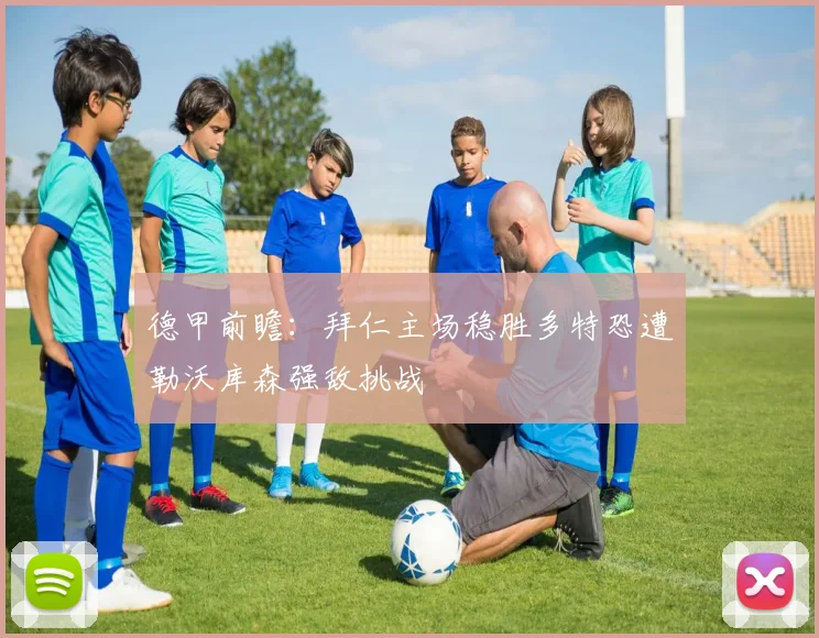 德甲前瞻：拜仁主场稳胜多特恐遭勒沃库森强敌挑战