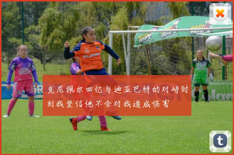克尼佩尔回忆与迪亚巴特的对峙时刻我坚信他不会对我造成伤害