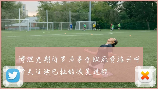 博涅克期待罗马争夺欧冠资格并呼吁关注迪巴拉的恢复进程