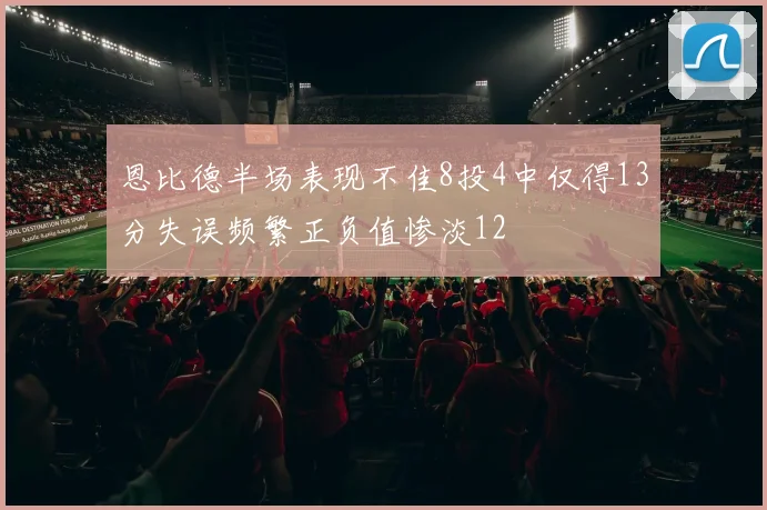 恩比德半场表现不佳8投4中仅得13分失误频繁正负值惨淡12