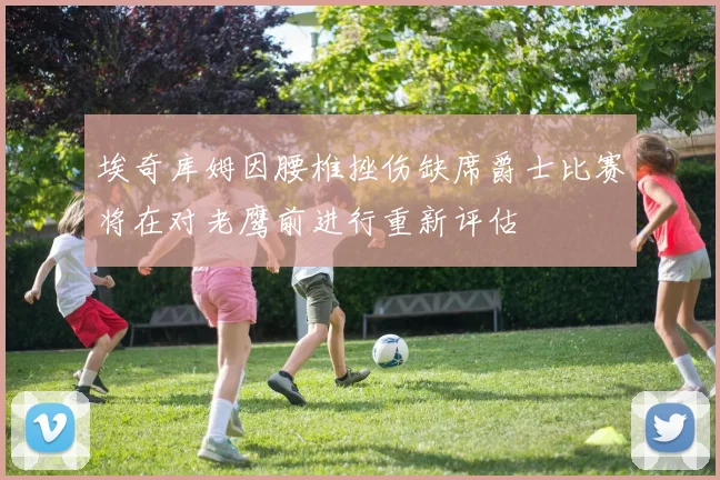 埃奇库姆因腰椎挫伤缺席爵士比赛将在对老鹰前进行重新评估