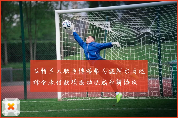 亚特兰大联与博塔弗戈就阿尔马达转会未付款项成功达成和解协议