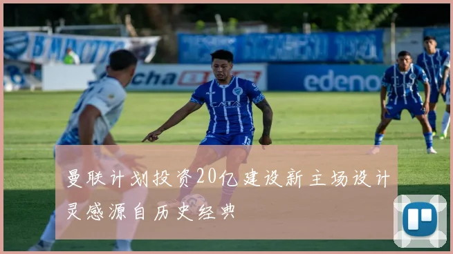 曼联计划投资20亿建设新主场设计灵感源自历史经典