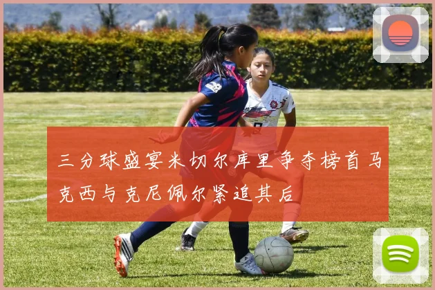 三分球盛宴米切尔库里争夺榜首马克西与克尼佩尔紧追其后