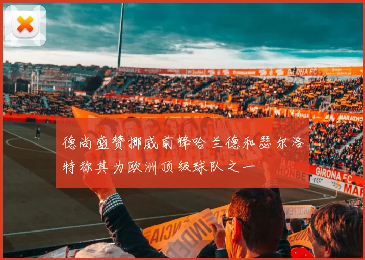 德尚盛赞挪威前锋哈兰德和瑟尔洛特称其为欧洲顶级球队之一