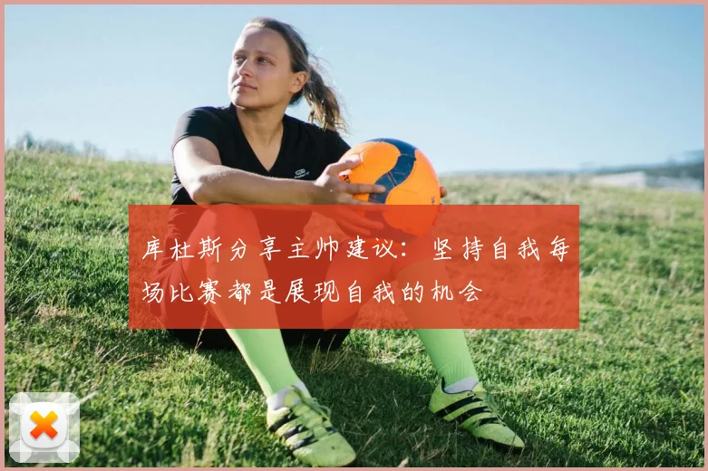 库杜斯分享主帅建议：坚持自我每场比赛都是展现自我的机会