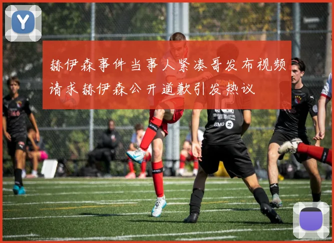 赫伊森事件当事人紧凑哥发布视频请求赫伊森公开道歉引发热议