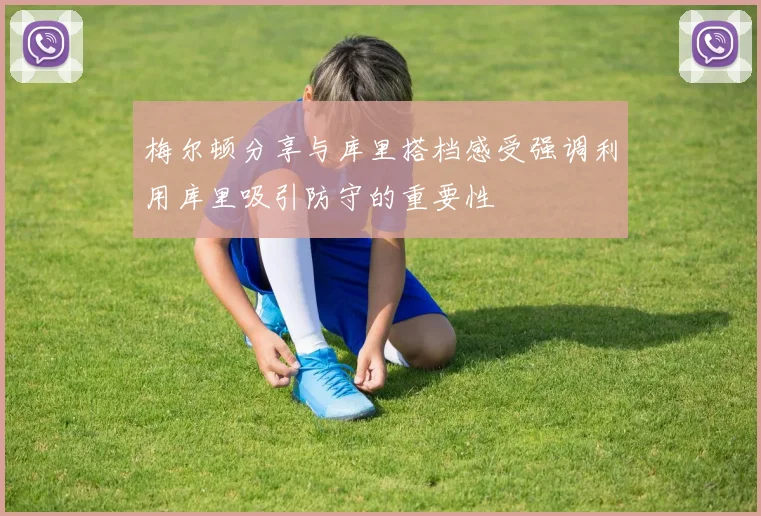 梅尔顿分享与库里搭档感受强调利用库里吸引防守的重要性