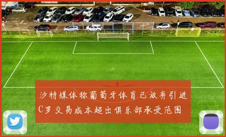 沙特媒体称葡萄牙体育已放弃引进C罗交易成本超出俱乐部承受范围