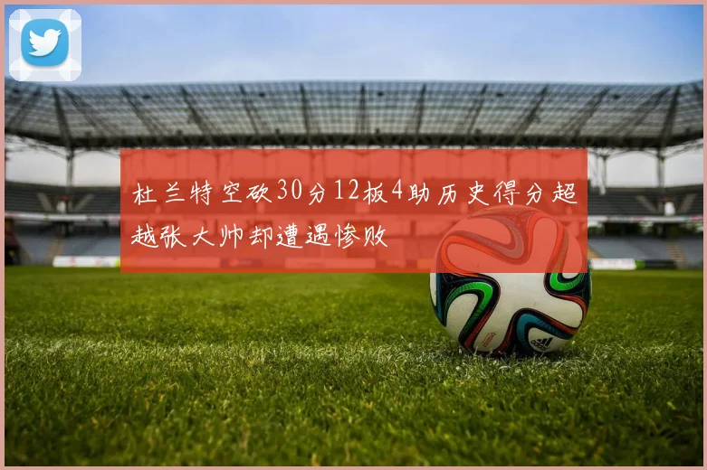 杜兰特空砍30分12板4助历史得分超越张大帅却遭遇惨败