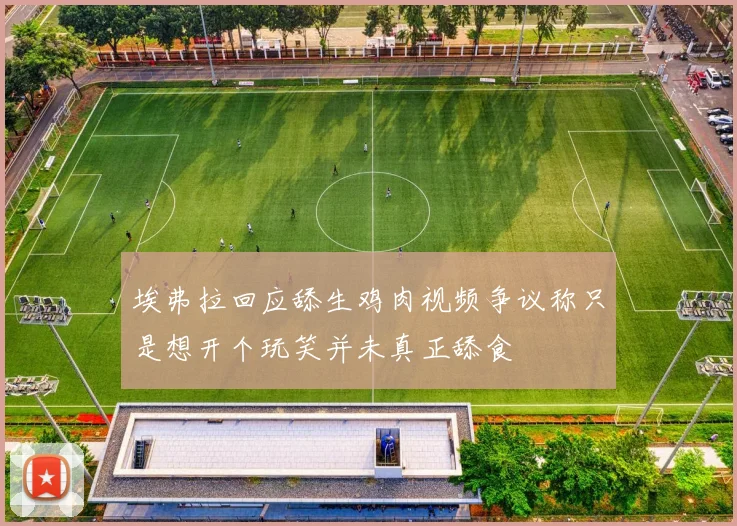埃弗拉回应舔生鸡肉视频争议称只是想开个玩笑并未真正舔食