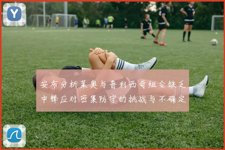 安布分析莱奥与普利西奇组合缺乏中锋应对密集防守的挑战与不确定性