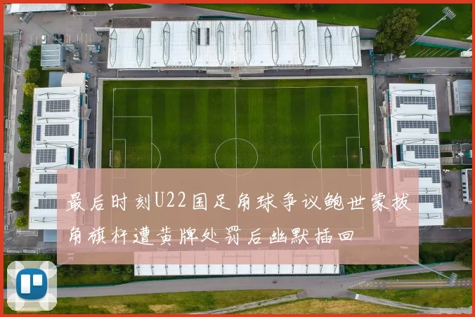 最后时刻U22国足角球争议鲍世蒙拔角旗杆遭黄牌处罚后幽默插回