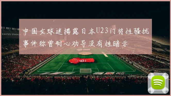 中国女球迷揭露日本U23门将性骚扰事件称曾耐心劝导没有性暗示