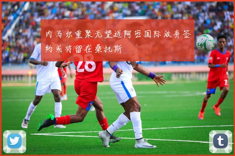 内马尔重聚无望迈阿密国际放弃签约或将留在桑托斯
