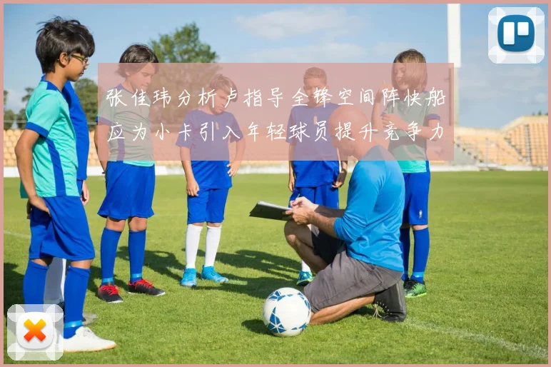 张佳玮分析卢指导全锋空间阵快船应为小卡引入年轻球员提升竞争力