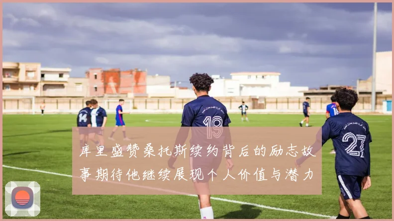 库里盛赞桑托斯续约背后的励志故事期待他继续展现个人价值与潜力