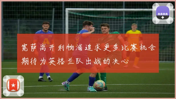 宽萨离开利物浦追求更多比赛机会期待为英格兰队出战的决心