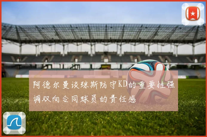 阿德尔曼谈琼斯防守KD的重要性强调双向合同球员的责任感