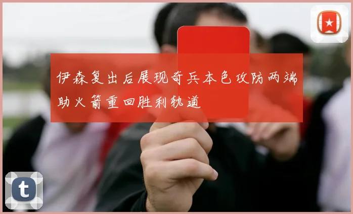 伊森复出后展现奇兵本色攻防两端助火箭重回胜利轨道