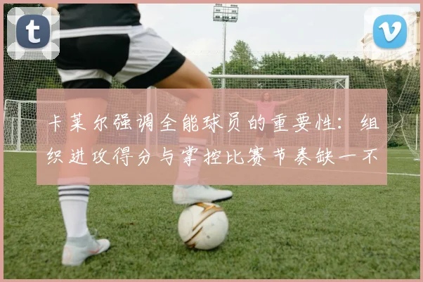 卡莱尔强调全能球员的重要性：组织进攻得分与掌控比赛节奏缺一不可