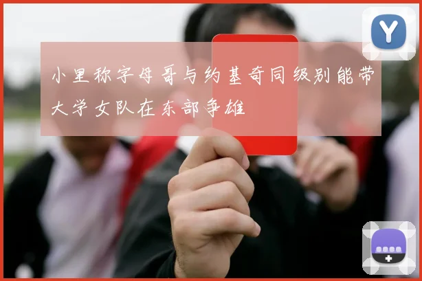 小里称字母哥与约基奇同级别能带大学女队在东部争雄
