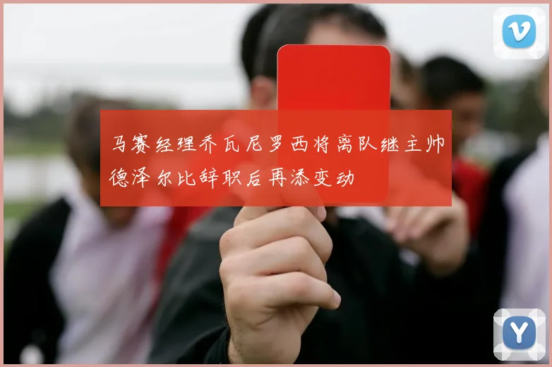 马赛经理乔瓦尼罗西将离队继主帅德泽尔比辞职后再添变动