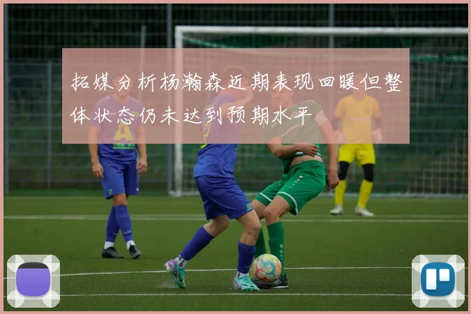 拓媒分析杨瀚森近期表现回暖但整体状态仍未达到预期水平