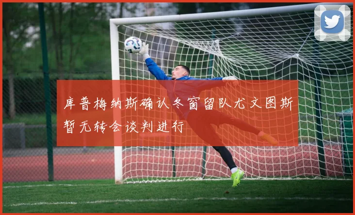库普梅纳斯确认冬窗留队尤文图斯暂无转会谈判进行
