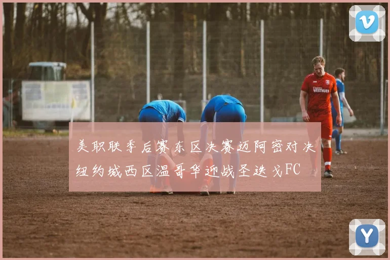 美职联季后赛东区决赛迈阿密对决纽约城西区温哥华迎战圣迭戈FC