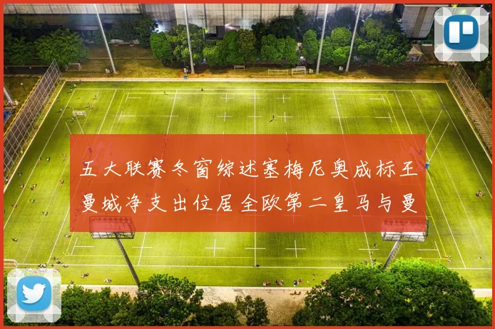 五大联赛冬窗综述塞梅尼奥成标王曼城净支出位居全欧第二皇马与曼联均未投入