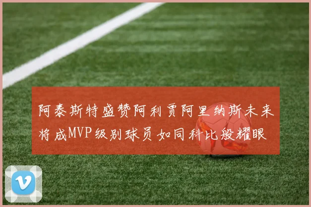 阿泰斯特盛赞阿利贾阿里纳斯未来将成MVP级别球员如同科比般耀眼