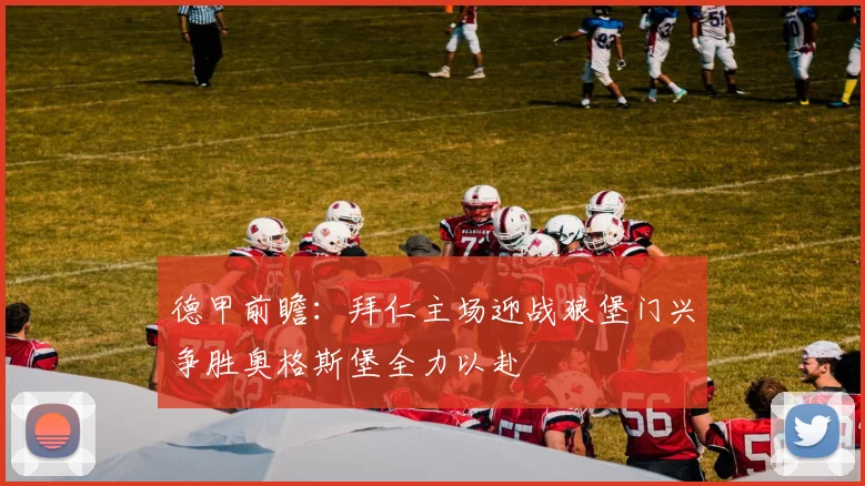 德甲前瞻：拜仁主场迎战狼堡门兴争胜奥格斯堡全力以赴
