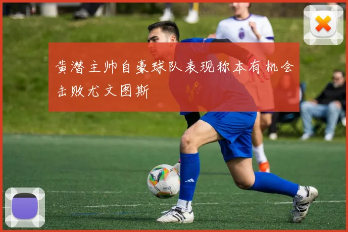 黄潜主帅自豪球队表现称本有机会击败尤文图斯